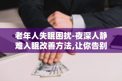 老年人失眠困扰-夜深人静难入眠改善方法,让你告别失眠困扰,重拾好眠