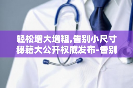 轻松增大增粗,告别小尺寸秘籍大公开权威发布-告别尺寸困扰！