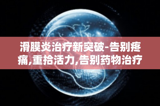 滑膜炎治疗新突破-告别疼痛,重拾活力,告别药物治疗,绿色疗法来袭！