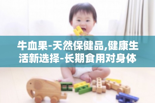 牛血果-天然保健品,健康生活新选择-长期食用对身体健康有何影响？