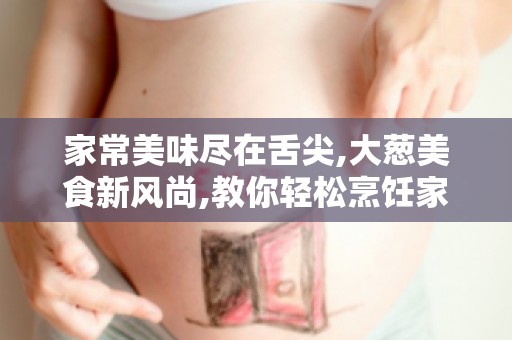 家常美味尽在舌尖,大葱美食新风尚,教你轻松烹饪家常菜