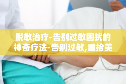 脱敏治疗-告别过敏困扰的神奇疗法-告别过敏,重拾美好生活