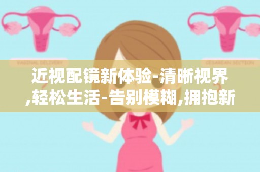 近视配镜新体验-清晰视界,轻松生活-告别模糊,拥抱新视界