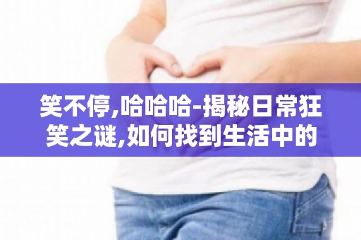 笑不停,哈哈哈-揭秘日常狂笑之谜,如何找到生活中的快乐源泉？
