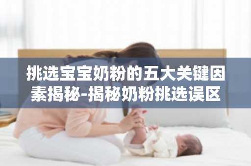 挑选宝宝奶粉的五大关键因素揭秘-揭秘奶粉挑选误区,宝宝健康喝出来！