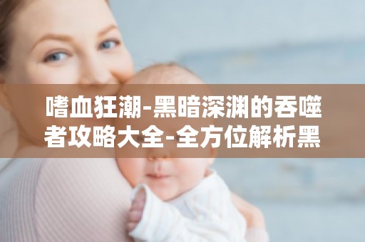 嗜血狂潮-黑暗深渊的吞噬者攻略大全-全方位解析黑暗深渊的挑战与攻略