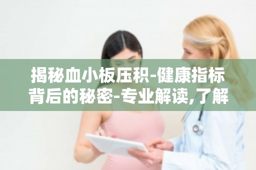 揭秘血小板压积-健康指标背后的秘密-专业解读,了解血小板压积的重要性