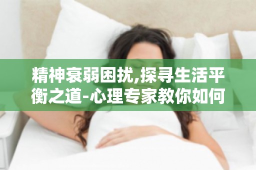 精神衰弱困扰,探寻生活平衡之道-心理专家教你如何实现身心和谐