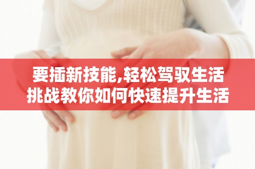 要插新技能,轻松驾驭生活挑战教你如何快速提升生活技能,轻松应对挑战