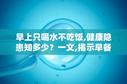 早上只喝水不吃饭,健康隐患知多少？一文,揭示早餐习惯对健康的五大危害！