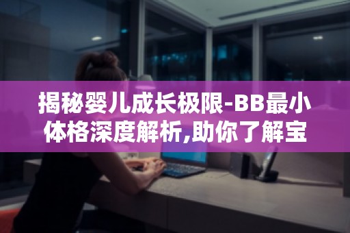 揭秘婴儿成长极限-BB最小体格深度解析,助你了解宝宝成长