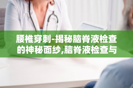 腰椎穿刺-揭秘脑脊液检查的神秘面纱,脑脊液检查与腰穿的区别