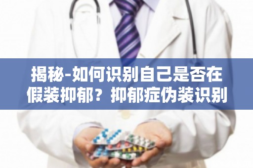 揭秘-如何识别自己是否在假装抑郁？抑郁症伪装识别,守护心灵健康