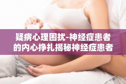 疑病心理困扰-神经症患者的内心挣扎揭秘神经症患者的心理困境