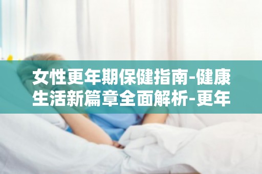 女性更年期保健指南-健康生活新篇章全面解析-更年期健康生活秘诀