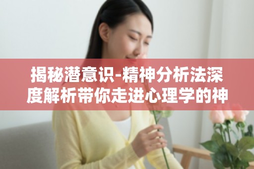 揭秘潜意识-精神分析法深度解析带你走进心理学的神秘世界