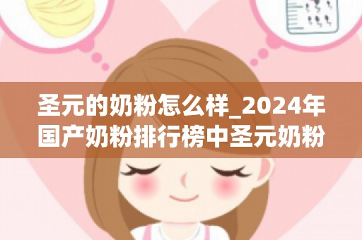 圣元的奶粉怎么样_2024年国产奶粉排行榜中圣元奶粉排行第几？