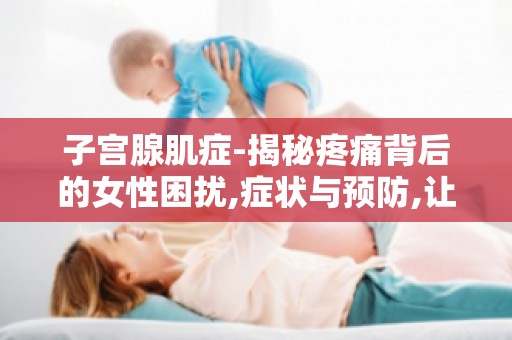 子宫腺肌症-揭秘疼痛背后的女性困扰,症状与预防,让你远离疼痛困扰