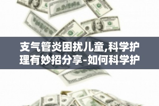 支气管炎困扰儿童,科学护理有妙招分享-如何科学护理支气管炎患儿,让孩子健康成长