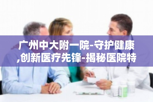 广州中大附一院-守护健康,创新医疗先锋-揭秘医院特色诊疗项目