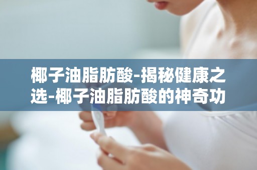 椰子油脂肪酸-揭秘健康之选-椰子油脂肪酸的神奇功效,你知道吗？