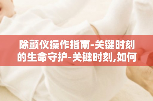 除颤仪操作指南-关键时刻的生命守护-关键时刻,如何挽救生命？