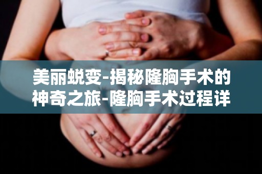 美丽蜕变-揭秘隆胸手术的神奇之旅-隆胸手术过程详解,让你不再迷茫