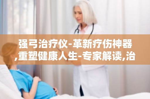 强弓治疗仪-革新疗伤神器,重塑健康人生-专家解读,治疗仪的原理与使用方法