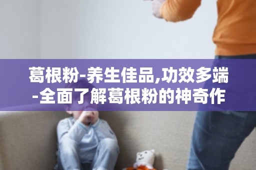 葛根粉-养生佳品,功效多端-全面了解葛根粉的神奇作用