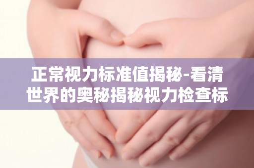 正常视力标准值揭秘-看清世界的奥秘揭秘视力检查标准,如何保持清晰视界？