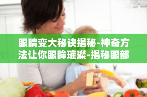 眼睛变大秘诀揭秘-神奇方法让你眼眸璀璨-揭秘眼部锻炼,助你实现大眼奇迹！