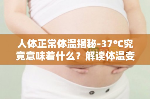 人体正常体温揭秘-37℃究竟意味着什么？解读体温变化背后的医学奥秘