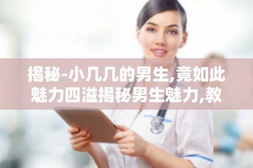 揭秘-小几几的男生,竟如此魅力四溢揭秘男生魅力,教你如何成为魅力男生！