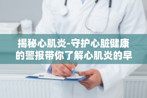 揭秘心肌炎-守护心脏健康的警报带你了解心肌炎的早期症状与预防措施
