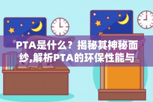 PTA是什么？揭秘其神秘面纱,解析PTA的环保性能与可持续发展