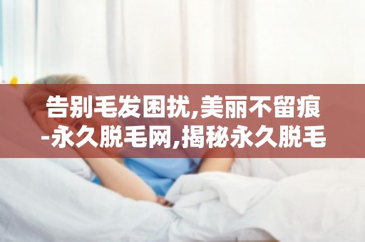 告别毛发困扰,美丽不留痕-永久脱毛网,揭秘永久脱毛秘诀！