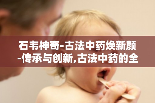 石韦神奇-古法中药焕新颜-传承与创新,古法中药的全新面貌