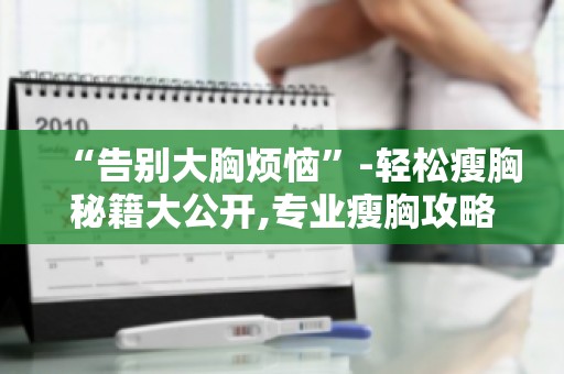 “告别大胸烦恼”-轻松瘦胸秘籍大公开,专业瘦胸攻略,助你轻松拥有完美胸型