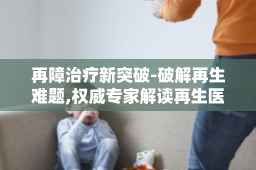 再障治疗新突破-破解再生难题,权威专家解读再生医学的神奇疗效
